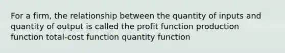 For a firm, the relationship between the quantity of inputs and quantity of output is called the profit function production function total-cost function quantity function