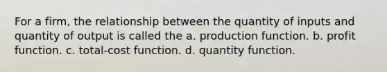 For a firm, the relationship between the quantity of inputs and quantity of output is called the a. production function. b. profit function. c. total-cost function. d. quantity function.