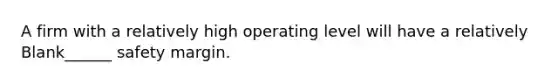 A firm with a relatively high operating level will have a relatively Blank______ safety margin.