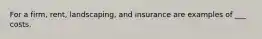 For a firm, rent, landscaping, and insurance are examples of ___ costs.