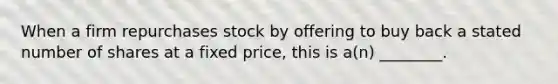 When a firm repurchases stock by offering to buy back a stated number of shares at a fixed price, this is a(n) ________.