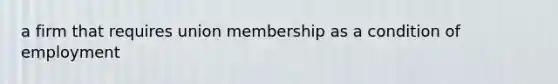 a firm that requires union membership as a condition of employment