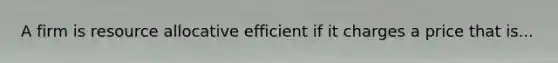 A firm is resource allocative efficient if it charges a price that is...