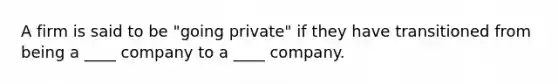 A firm is said to be "going private" if they have transitioned from being a ____ company to a ____ company.