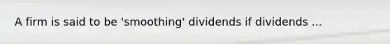 A firm is said to be 'smoothing' dividends if dividends ...