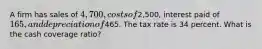 A firm has sales of 4,700, costs of2,500, interest paid of 165, and depreciation of465. The tax rate is 34 percent. What is the cash coverage ratio?