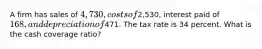 A firm has sales of 4,730, costs of2,530, interest paid of 168, and depreciation of471. The tax rate is 34 percent. What is the cash coverage ratio?