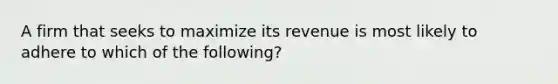 A firm that seeks to maximize its revenue is most likely to adhere to which of the following?