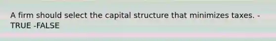 A firm should select the capital structure that minimizes taxes. -TRUE -FALSE