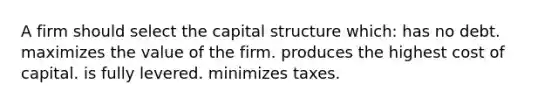 A firm should select the capital structure which: has no debt. maximizes the value of the firm. produces the highest cost of capital. is fully levered. minimizes taxes.