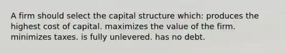 A firm should select the capital structure which: produces the highest cost of capital. maximizes the value of the firm. minimizes taxes. is fully unlevered. has no debt.