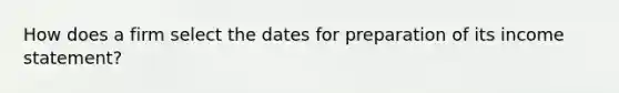 How does a firm select the dates for preparation of its income statement?