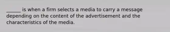 ______ is when a firm selects a media to carry a message depending on the content of the advertisement and the characteristics of the media.