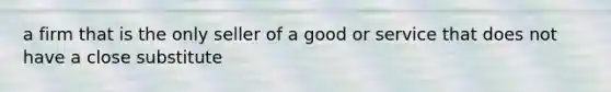 a firm that is the only seller of a good or service that does not have a close substitute