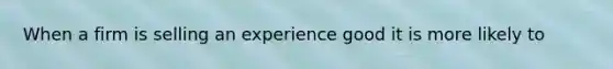 When a firm is selling an experience good it is more likely to