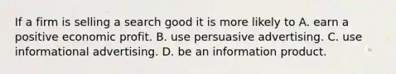 If a firm is selling a search good it is more likely to A. earn a positive economic profit. B. use persuasive advertising. C. use informational advertising. D. be an information product.