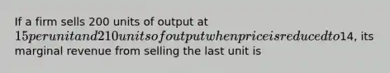 If a firm sells 200 units of output at​ 15 per unit and 210 units of output when price is reduced to​14, its marginal revenue from selling the last unit is