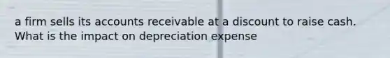 a firm sells its accounts receivable at a discount to raise cash. What is the impact on depreciation expense