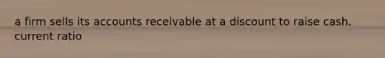 a firm sells its accounts receivable at a discount to raise cash. current ratio