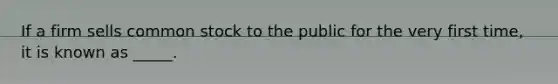 If a firm sells common stock to the public for the very first time, it is known as _____.