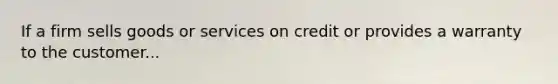 If a firm sells goods or services on credit or provides a warranty to the customer...