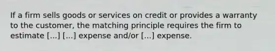 If a firm sells goods or services on credit or provides a warranty to the customer, the matching principle requires the firm to estimate [...] [...] expense and/or [...] expense.