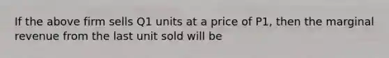 If the above firm sells Q1 units at a price of P1, then the marginal revenue from the last unit sold will be