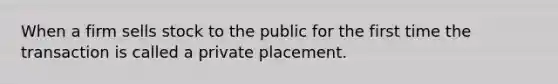 When a firm sells stock to the public for the first time the transaction is called a private placement.