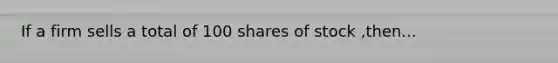 If a firm sells a total of 100 shares of stock ,then...