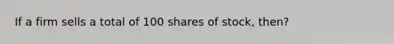 If a firm sells a total of 100 shares of stock, then?