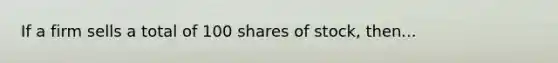 If a firm sells a total of 100 shares of stock, then...