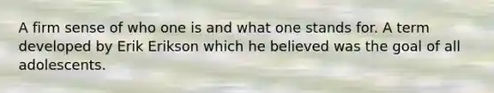 A firm sense of who one is and what one stands for. A term developed by Erik Erikson which he believed was the goal of all adolescents.