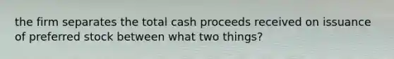 the firm separates the total cash proceeds received on issuance of preferred stock between what two things?