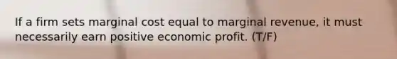 If a firm sets marginal cost equal to marginal revenue, it must necessarily earn positive economic profit. (T/F)