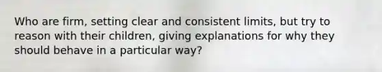 Who are firm, setting clear and consistent limits, but try to reason with their children, giving explanations for why they should behave in a particular way?