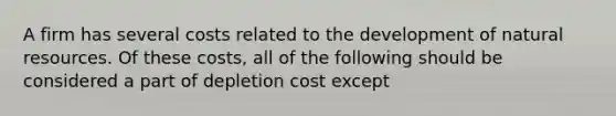 A firm has several costs related to the development of natural resources. Of these costs, all of the following should be considered a part of depletion cost except