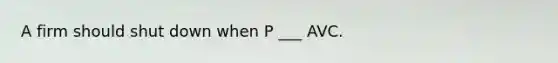 A firm should shut down when P ___ AVC.