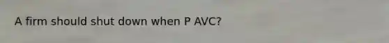 A firm should shut down when P AVC?