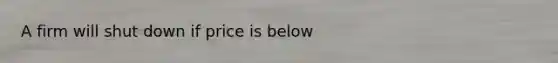 A firm will shut down if price is below