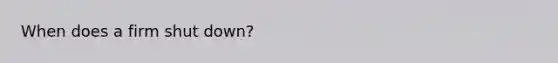 When does a firm shut down?