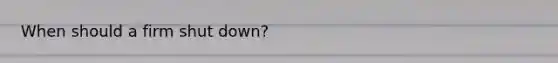 When should a firm shut down?