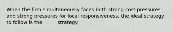 When the firm simultaneously faces both strong cost pressures and strong pressures for local responsiveness, the ideal strategy to follow is the _____ strategy.