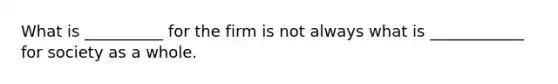 What is __________ for the firm is not always what is ____________ for society as a whole.