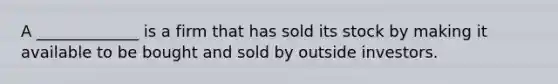 A _____________ is a firm that has sold its stock by making it available to be bought and sold by outside investors.