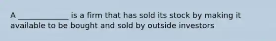 A _____________ is a firm that has sold its stock by making it available to be bought and sold by outside investors