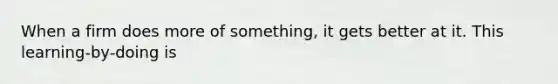 When a firm does more of something, it gets better at it. This learning-by-doing is