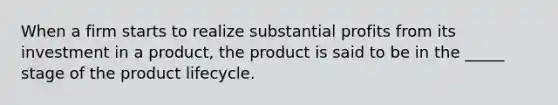 When a firm starts to realize substantial profits from its investment in a product, the product is said to be in the _____ stage of the product lifecycle.