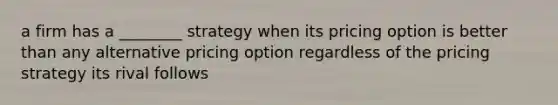 a firm has a ________ strategy when its pricing option is better than any alternative pricing option regardless of the pricing strategy its rival follows