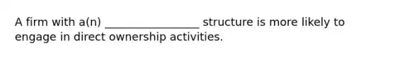 A firm with a(n) _________________ structure is more likely to engage in direct ownership activities.