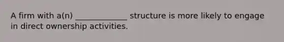 A firm with a(n) _____________ structure is more likely to engage in direct ownership activities.